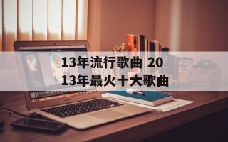 13年流行歌曲 2013年最火十大歌曲