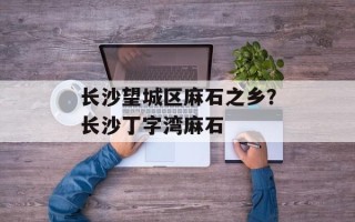 长沙望城区麻石之乡？长沙丁字湾麻石