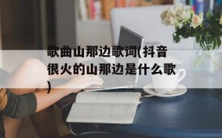 歌曲山那边歌词(抖音很火的山那边是什么歌)