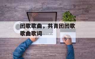 团歌歌曲，共青团团歌歌曲歌词