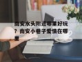 南安水头附近哪里好玩？南安小巷子爱情在哪里
