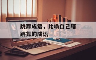 跳舞成语，比喻自己瞎跳舞的成语