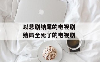 以悲剧结尾的电视剧 结局全死了的电视剧