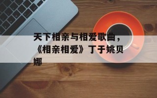 天下相亲与相爱歌曲，《相亲相爱》丁于姚贝娜
