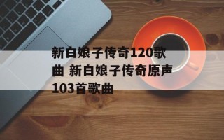 新白娘子传奇120歌曲 新白娘子传奇原声103首歌曲