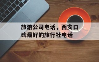 旅游公司电话，西安口碑最好的旅行社电话