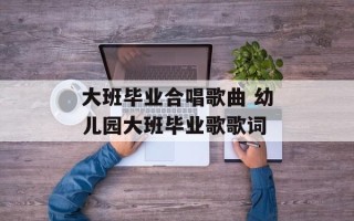 大班毕业合唱歌曲 幼儿园大班毕业歌歌词