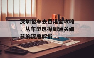 深圳包车去香港全攻略：从车型选择到通关细节的深度解析