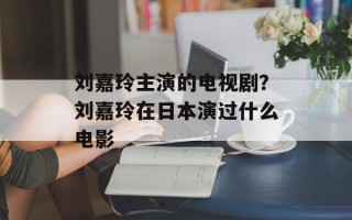刘嘉玲主演的电视剧？刘嘉玲在日本演过什么电影