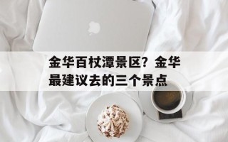金华百杖潭景区？金华最建议去的三个景点