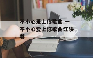 不小心爱上你歌曲 一不小心爱上你歌曲江映蓉
