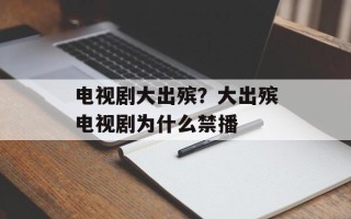 电视剧大出殡？大出殡电视剧为什么禁播