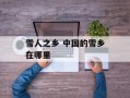雪人之乡 中国的雪乡在哪里