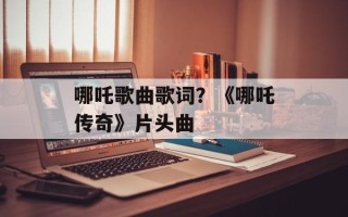 哪吒歌曲歌词？《哪吒传奇》片头曲