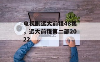 电视剧远大前程48集，远大前程第二部2022