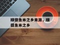 顺德鱼米之乡来源，顺德鱼米之乡