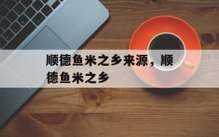 顺德鱼米之乡来源，顺德鱼米之乡