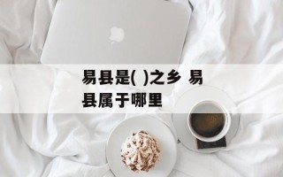 易县是( )之乡 易县属于哪里