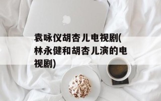 袁咏仪胡杏儿电视剧(林永健和胡杏儿演的电视剧)