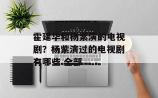 霍建华和杨紫演的电视剧？杨紫演过的电视剧有哪些 全部