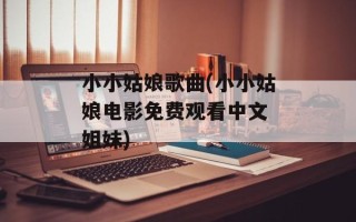 小小姑娘歌曲(小小姑娘电影免费观看中文 姐妹)