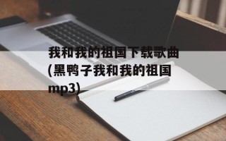 我和我的祖国下载歌曲(黑鸭子我和我的祖国mp3)