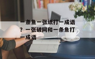 一条鱼一张纸打一成语？一张破网和一条鱼打一成语