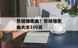 蔡健雅歌曲？蔡健雅歌曲大全100首