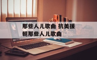 那些人儿歌曲 抗美援朝那些人儿歌曲
