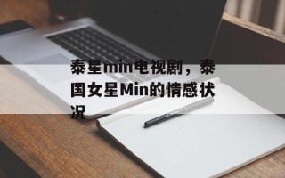泰星min电视剧，泰国女星Min的情感状况