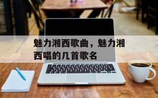 魅力湘西歌曲，魅力湘西唱的几首歌名