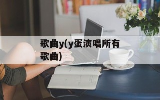 歌曲y(y蛋演唱所有歌曲)