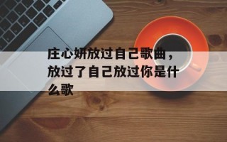 庄心妍放过自己歌曲，放过了自己放过你是什么歌