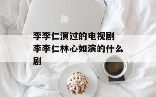 李李仁演过的电视剧 李李仁林心如演的什么剧