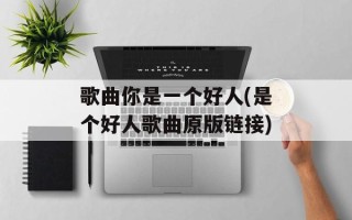歌曲你是一个好人(是个好人歌曲原版链接)