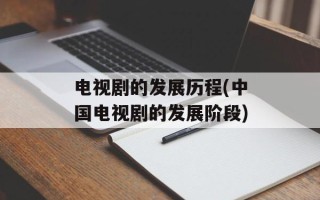 电视剧的发展历程(中国电视剧的发展阶段)