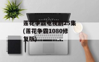 莲花争霸电视剧25集(莲花争霸1080修复版)