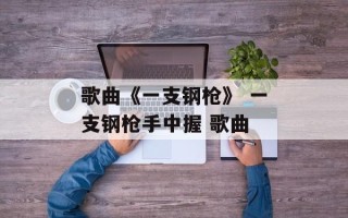 歌曲《一支钢枪》 一支钢枪手中握 歌曲