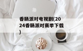 香肠派对电视剧(2024香肠派对赛季下载)