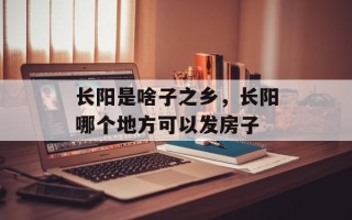 长阳是啥子之乡，长阳哪个地方可以发房子
