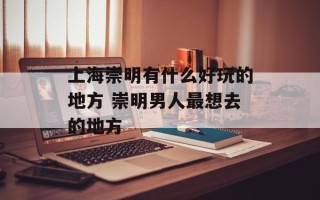 上海崇明有什么好玩的地方 崇明男人最想去的地方