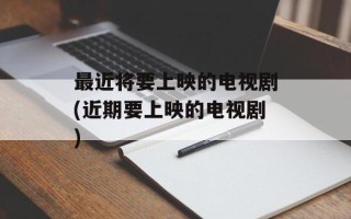 最近将要上映的电视剧(近期要上映的电视剧)