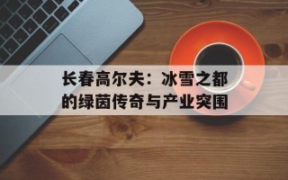 长春高尔夫：冰雪之都的绿茵传奇与产业突围
