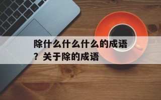 除什么什么什么的成语？关于除的成语