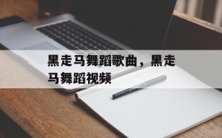 黑走马舞蹈歌曲，黑走马舞蹈视频