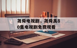 尧舜电视剧，尧舜禹80集电视剧免费观看