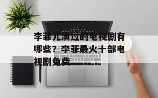李菲儿演过的电视剧有哪些？李菲最火十部电视剧免费