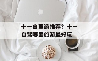 十一自驾游推荐？十一自驾哪里旅游最好玩