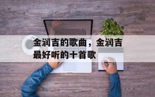 金润吉的歌曲，金润吉最好听的十首歌