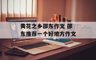 黄花之乡邵东作文 邵东推荐一个好地方作文